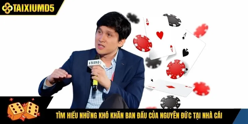 Tìm hiểu những khó khăn ban đầu của Nguyên Đức tại nhà cái